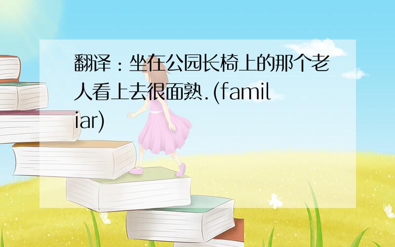 翻译：坐在公园长椅上的那个老人看上去很面熟.(familiar)