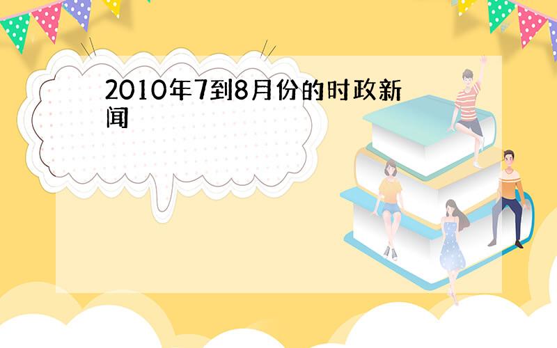 2010年7到8月份的时政新闻