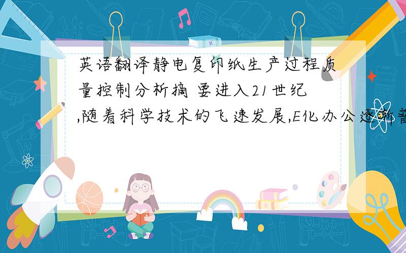 英语翻译静电复印纸生产过程质量控制分析摘 要进入21世纪,随着科学技术的飞速发展,E化办公逐渐普及,对于公司或某些组织来
