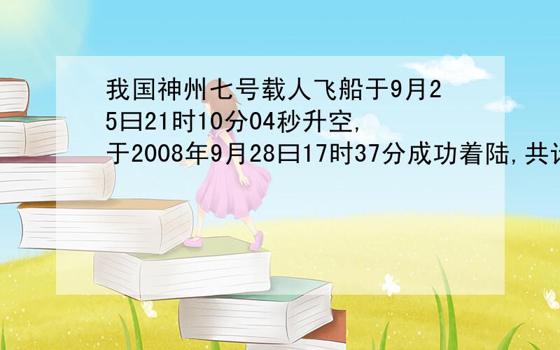 我国神州七号载人飞船于9月25曰21时10分04秒升空,于2008年9月28曰17时37分成功着陆,共计飞行了（ ）秒.