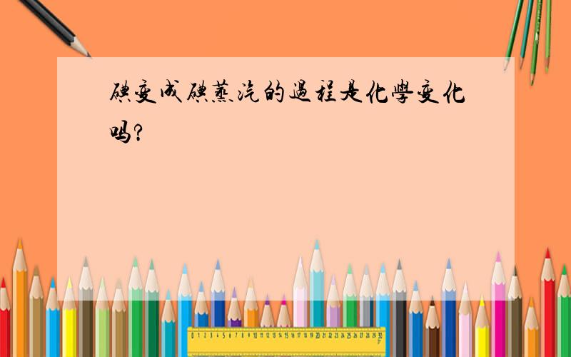 碘变成碘蒸汽的过程是化学变化吗?