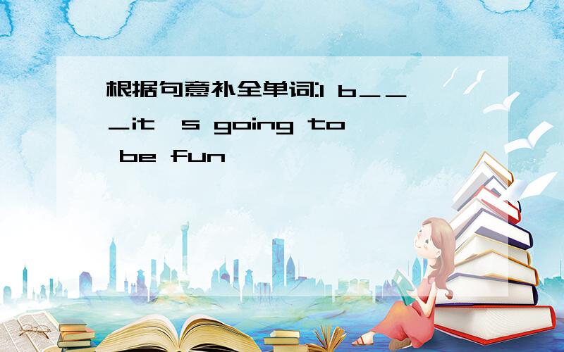 根据句意补全单词:I b＿＿＿it's going to be fun