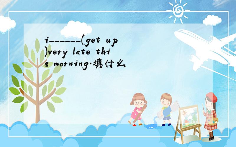 i______(get up)very late this morning.填什么