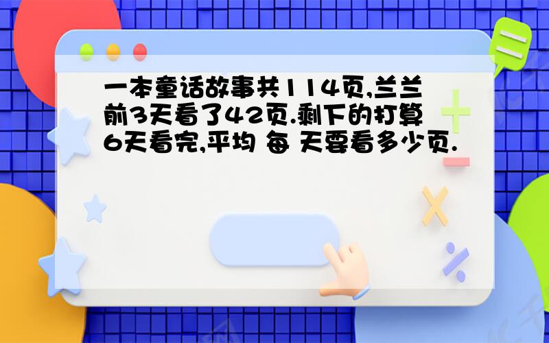 一本童话故事共114页,兰兰前3天看了42页.剩下的打算6天看完,平均 每 天要看多少页.