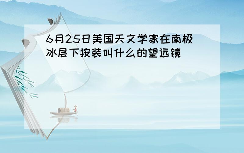 6月25日美国天文学家在南极冰层下按装叫什么的望远镜