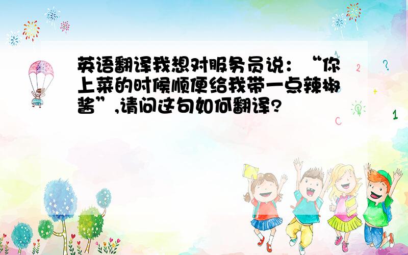 英语翻译我想对服务员说：“你上菜的时候顺便给我带一点辣椒酱”,请问这句如何翻译?