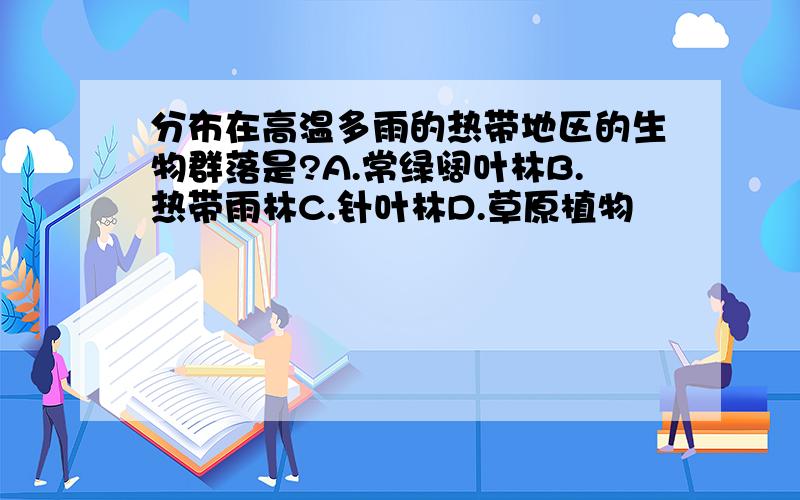 分布在高温多雨的热带地区的生物群落是?A.常绿阔叶林B.热带雨林C.针叶林D.草原植物