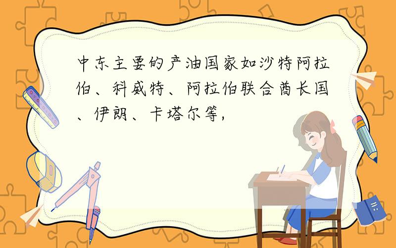 中东主要的产油国家如沙特阿拉伯、科威特、阿拉伯联合酋长国、伊朗、卡塔尔等,