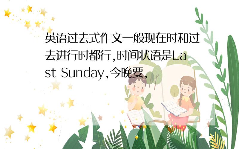 英语过去式作文一般现在时和过去进行时都行,时间状语是Last Sunday,今晚要,