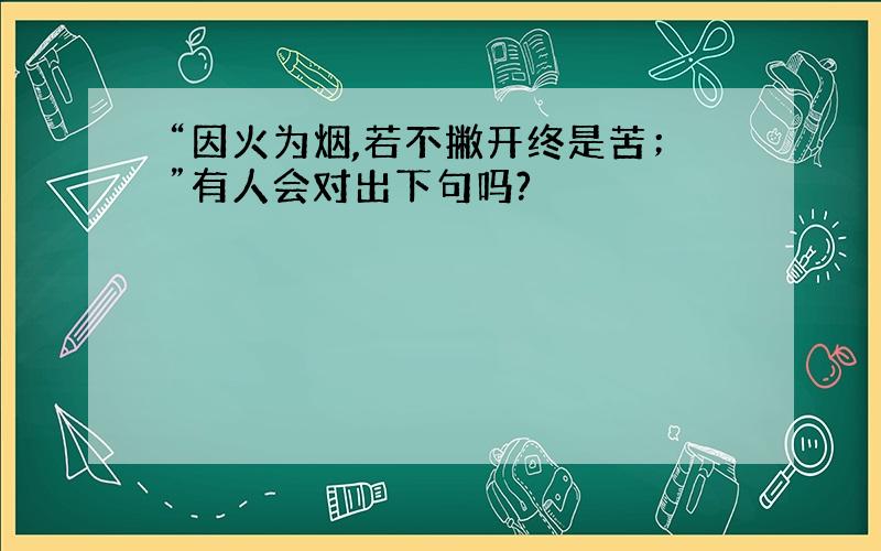 “因火为烟,若不撇开终是苦；”有人会对出下句吗?