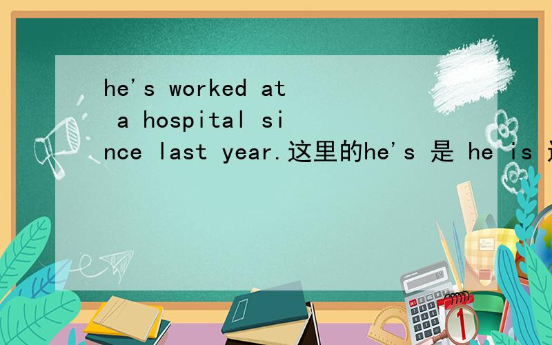 he's worked at a hospital since last year.这里的he's 是 he is 还是