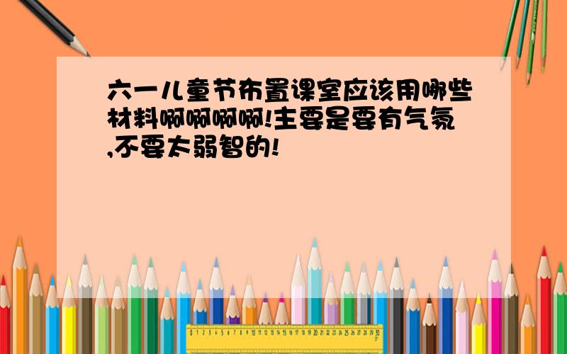 六一儿童节布置课室应该用哪些材料啊啊啊啊!主要是要有气氛,不要太弱智的!