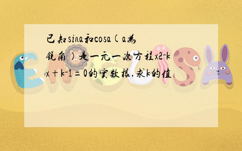 已知sina和cosa(a为锐角）是一元一次方程x2-kx+k-1=0的实数根,求k的值