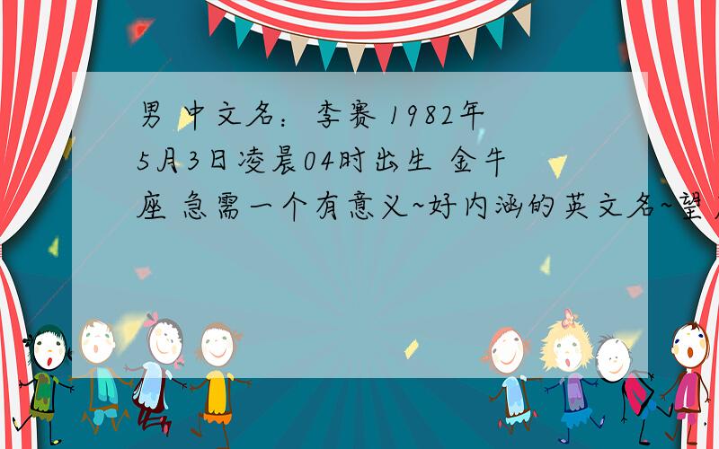 男 中文名：李赛 1982年5月3日凌晨04时出生 金牛座 急需一个有意义~好内涵的英文名~望广大学者,多多提议~感激不