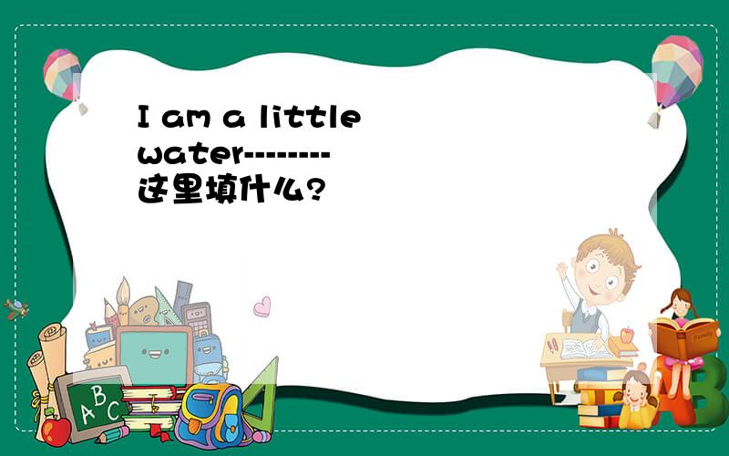 I am a little water-------- 这里填什么?