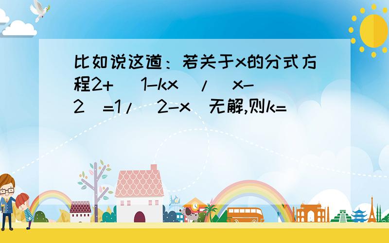 比如说这道：若关于x的分式方程2+ （1-kx）/（x-2）=1/（2-x）无解,则k=