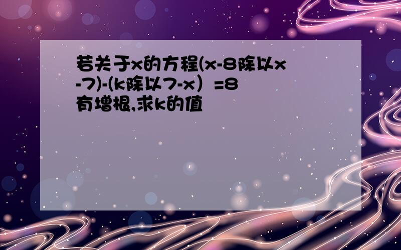 若关于x的方程(x-8除以x-7)-(k除以7-x）=8有增根,求k的值