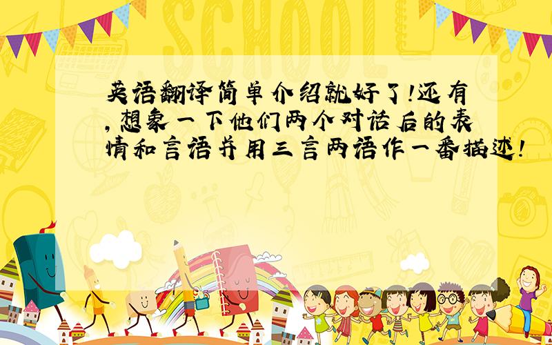 英语翻译简单介绍就好了!还有,想象一下他们两个对话后的表情和言语并用三言两语作一番描述!