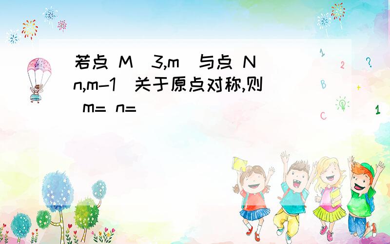 若点 M（3,m）与点 N（n,m-1）关于原点对称,则 m= n=