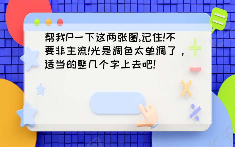 帮我P一下这两张图,记住!不要非主流!光是调色太单调了，适当的整几个字上去吧！