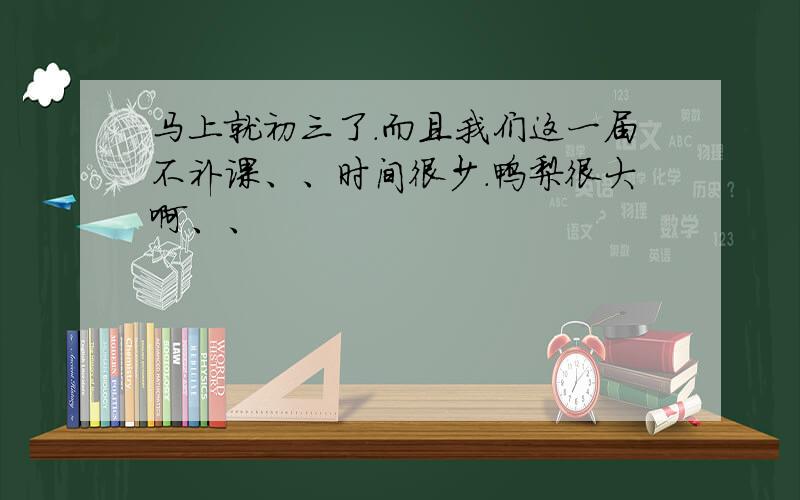 马上就初三了.而且我们这一届不补课、、时间很少.鸭梨很大啊、、