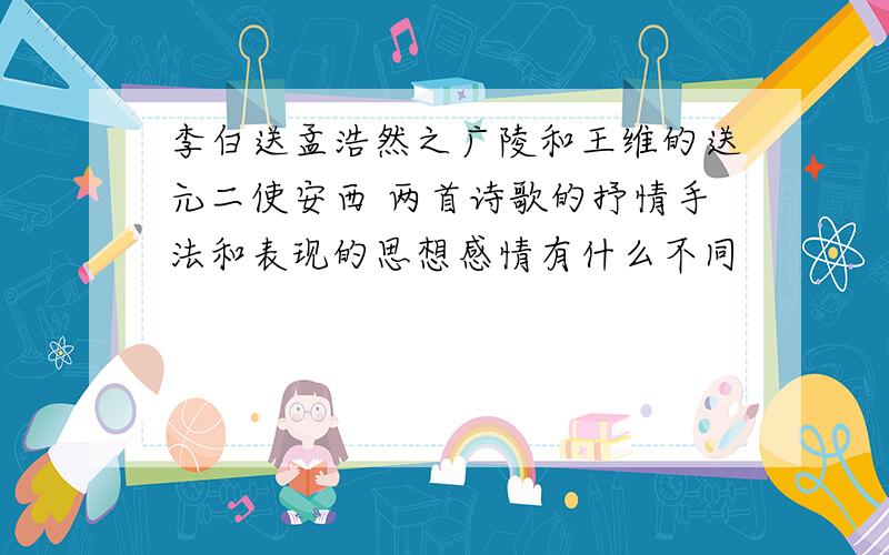 李白送孟浩然之广陵和王维的送元二使安西 两首诗歌的抒情手法和表现的思想感情有什么不同