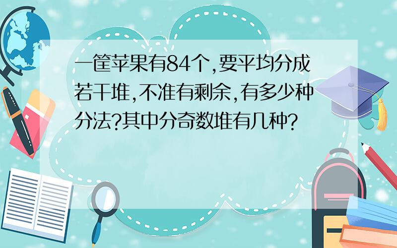 一筐苹果有84个,要平均分成若干堆,不准有剩余,有多少种分法?其中分奇数堆有几种?