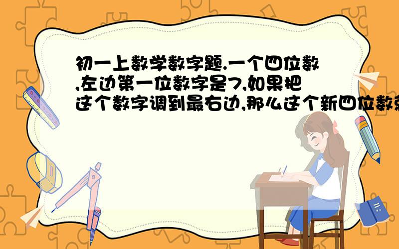 初一上数学数字题.一个四位数,左边第一位数字是7,如果把这个数字调到最右边,那么这个新四位数就要比原数少864,求原来的