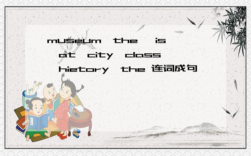 museum,the ,is,at,city,class,hietory,the 连词成句