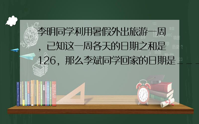 李明同学利用暑假外出旅游一周，已知这一周各天的日期之和是126，那么李斌同学回家的日期是______号．