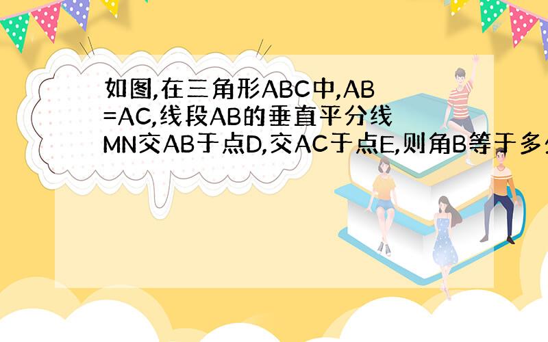 如图,在三角形ABC中,AB=AC,线段AB的垂直平分线MN交AB于点D,交AC于点E,则角B等于多少