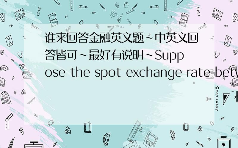 谁来回答金融英文题~中英文回答皆可~最好有说明~Suppose the spot exchange rate betwe