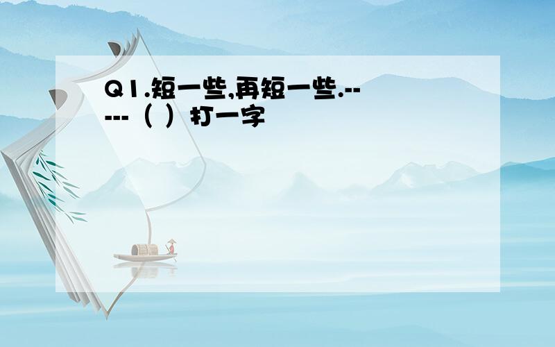 Q1.短一些,再短一些.-----（ ）打一字