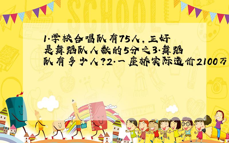 1.学校合唱队有75人,正好是舞蹈队人数的5分之3.舞蹈队有多少人?2.一座桥实际造价2100万元,比原计划多