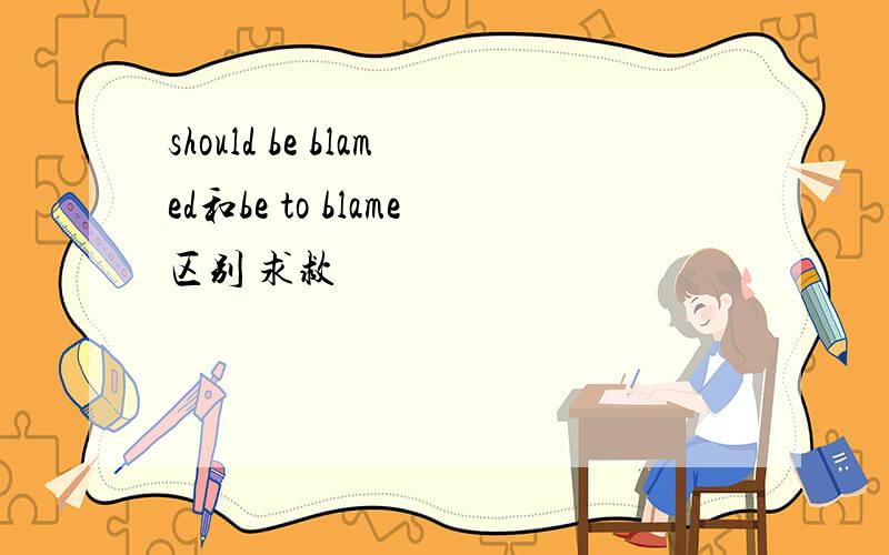 should be blamed和be to blame区别 求救