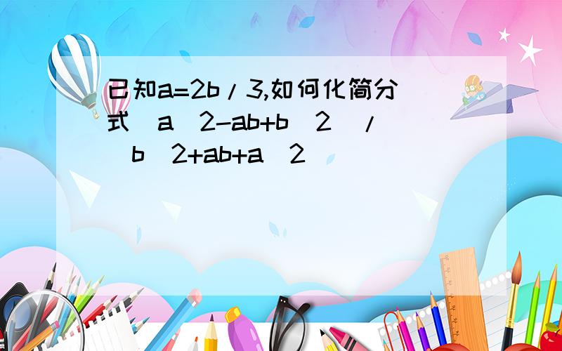 已知a=2b/3,如何化简分式(a^2-ab+b^2)/(b^2+ab+a^2)