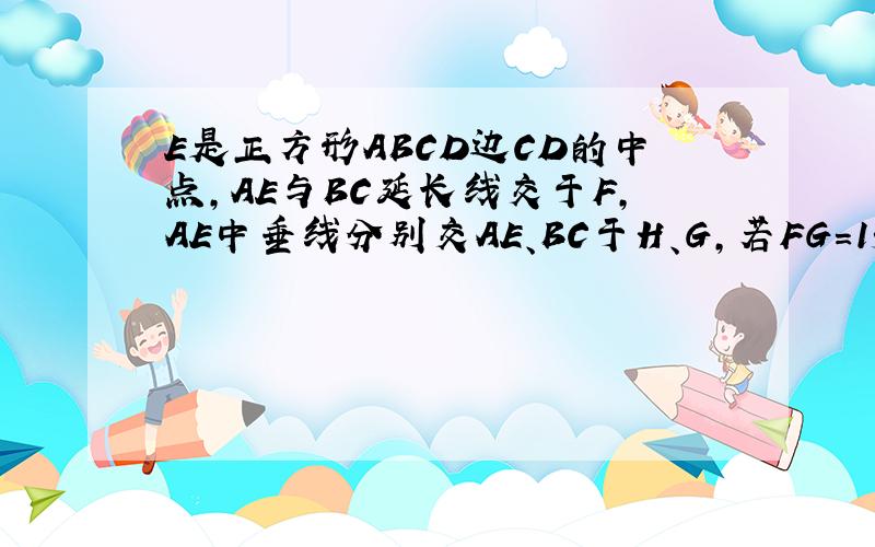 E是正方形ABCD边CD的中点,AE与BC延长线交于F,AE中垂线分别交AE、BC于H、G,若FG=15,求S正方形面积