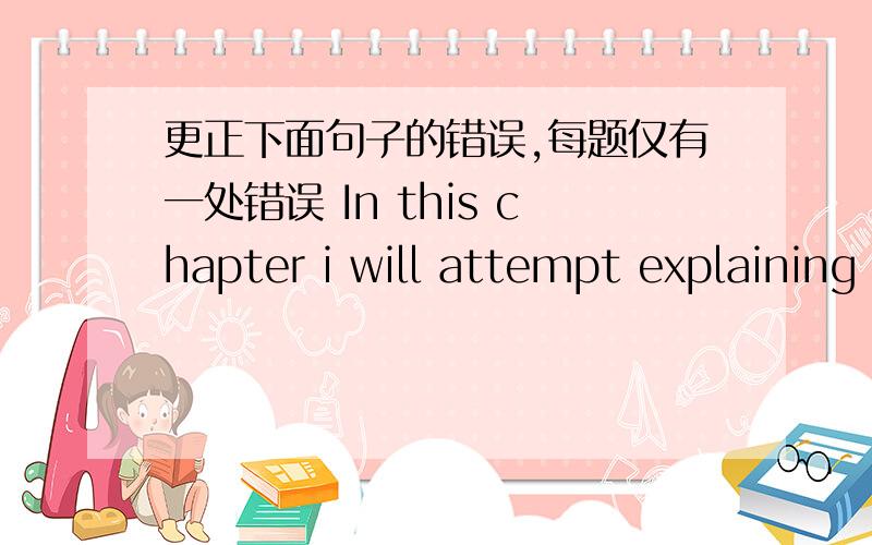 更正下面句子的错误,每题仅有一处错误 In this chapter i will attempt explaining