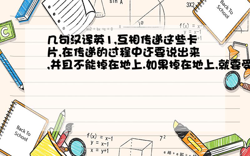 几句汉译英1,互相传递这些卡片,在传递的过程中还要说出来,并且不能掉在地上.如果掉在地上,就要受到惩罚.2,你觉得你自己