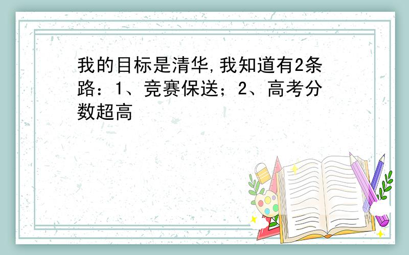 我的目标是清华,我知道有2条路：1、竞赛保送；2、高考分数超高