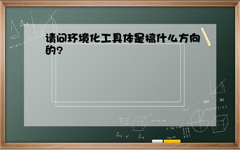 请问环境化工具体是搞什么方向的?