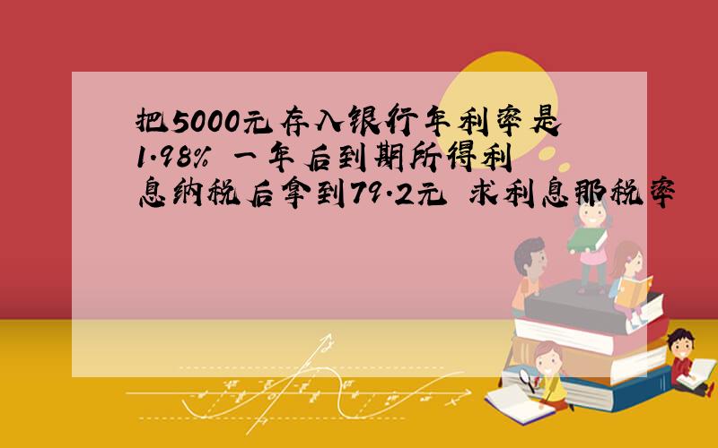 把5000元存入银行年利率是1.98% 一年后到期所得利息纳税后拿到79.2元 求利息那税率