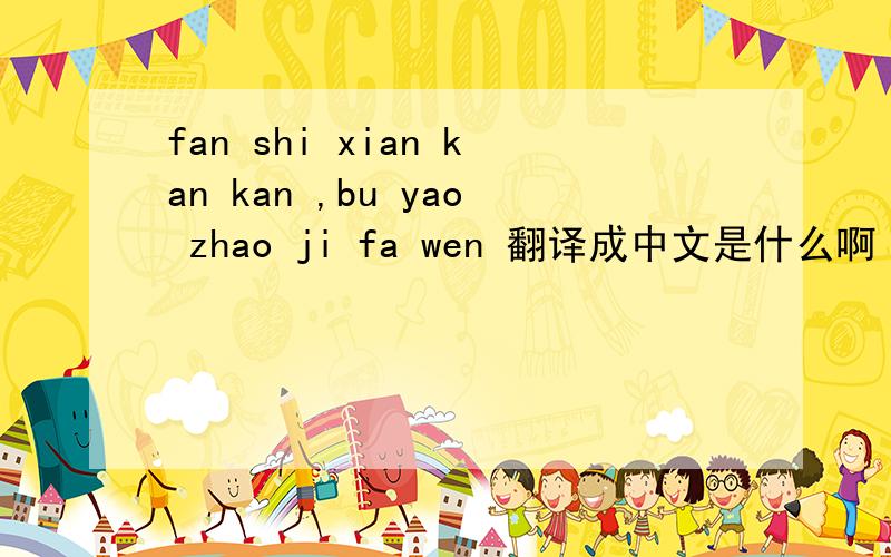 fan shi xian kan kan ,bu yao zhao ji fa wen 翻译成中文是什么啊