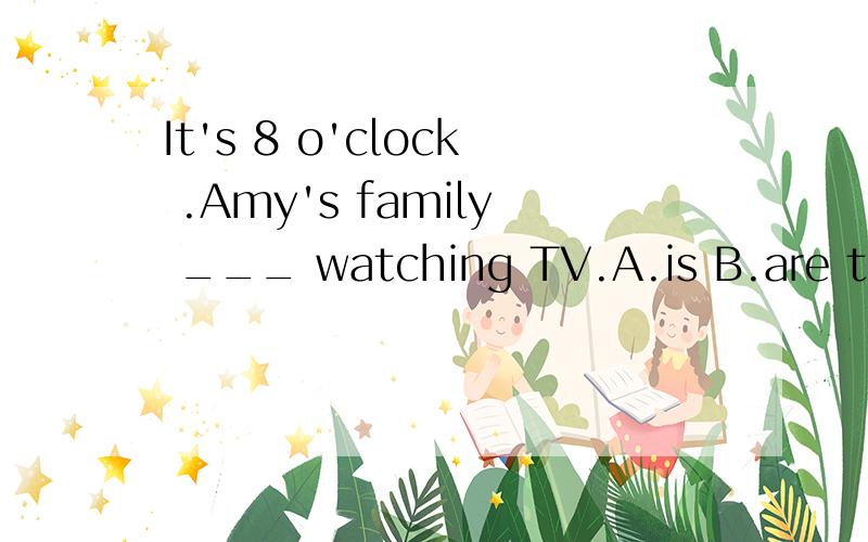 It's 8 o'clock .Amy's family ___ watching TV.A.is B.are ther