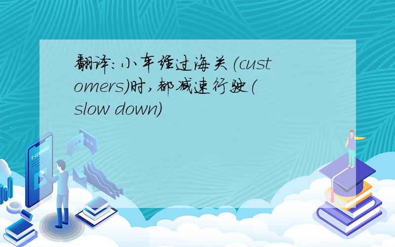 翻译:小车经过海关（customers）时,都减速行驶（slow down）