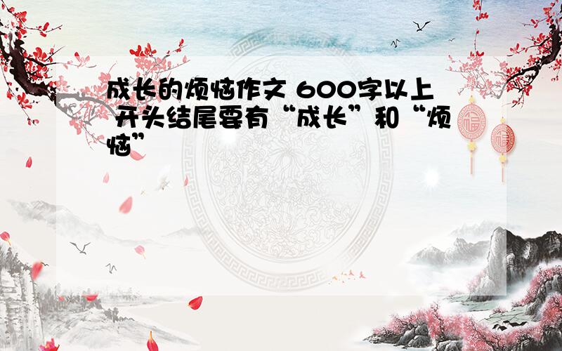 成长的烦恼作文 600字以上 开头结尾要有“成长”和“烦恼”