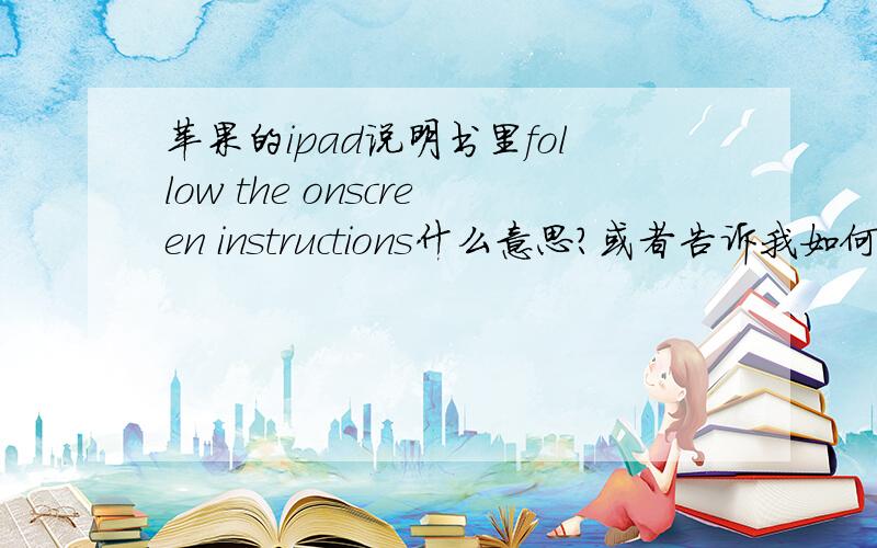 苹果的ipad说明书里follow the onscreen instructions什么意思?或者告诉我如何使用.