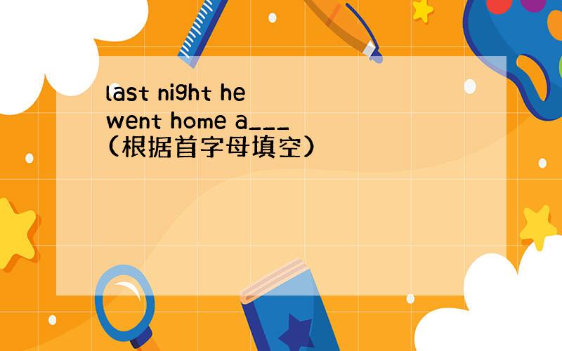 last night he went home a___(根据首字母填空）