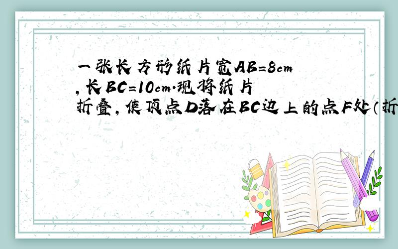 一张长方形纸片宽AB=8cm,长BC=10cm.现将纸片折叠,使顶点D落在BC边上的点F处（折痕为AE）,求CF、CE的