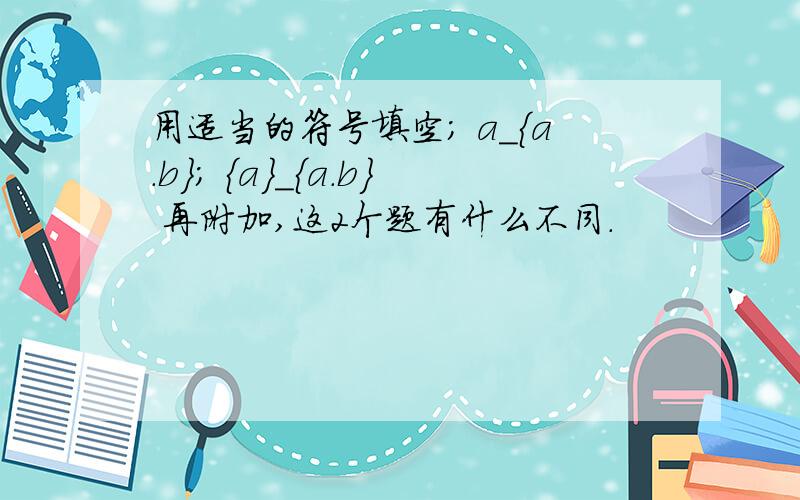 用适当的符号填空; a_{a.b}; {a}_{a.b} 再附加,这2个题有什么不同.